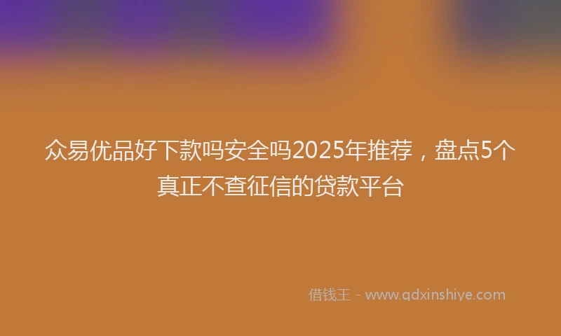众易优品好下款吗安全吗2025年推荐，盘点5个真正不查征信的贷款平台