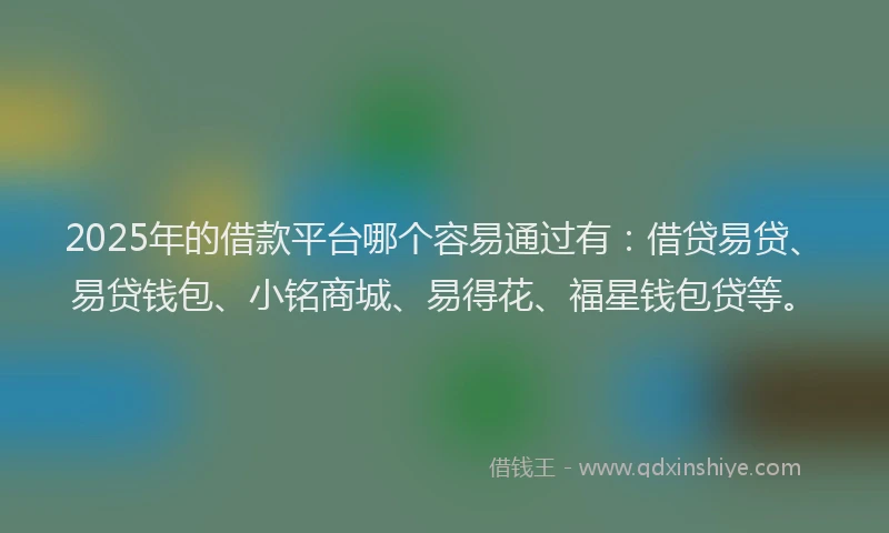 2025年的借款平台哪个容易通过有：借贷易贷、易贷钱包、小铭商城、易得花、福星钱包贷等。