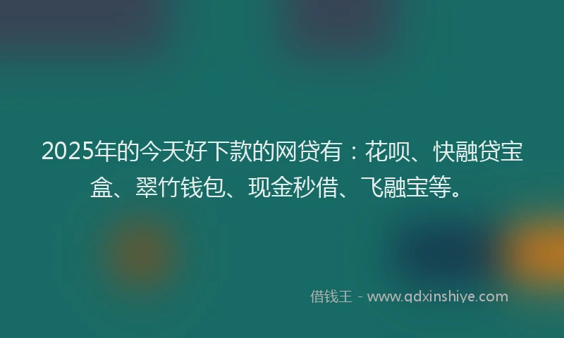 2025年的今天好下款的网贷有：花呗、快融贷宝盒、翠竹钱包、现金秒借、飞融宝等。