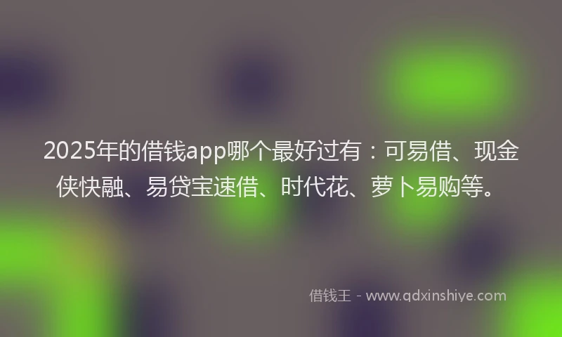 2025年的借钱app哪个最好过有：可易借、现金侠快融、易贷宝速借、时代花、萝卜易购等。
