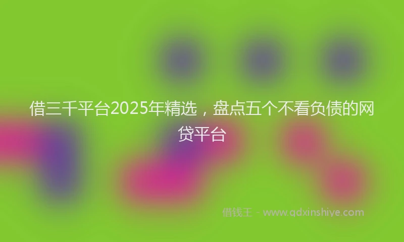 借三千平台2025年精选，盘点五个不看负债的网贷平台