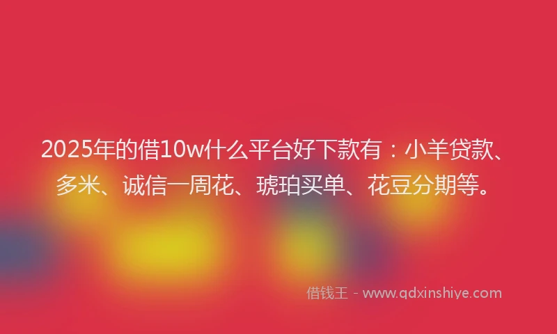 2025年的借10w什么平台好下款有：小羊贷款、多米、诚信一周花、琥珀买单、花豆分期等。