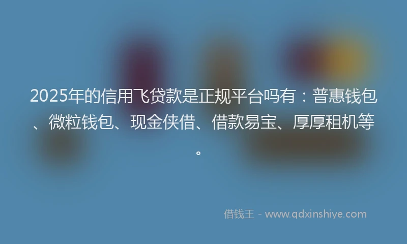 2025年的信用飞贷款是正规平台吗有：普惠钱包、微粒钱包、现金侠借、借款易宝、厚厚租机等。