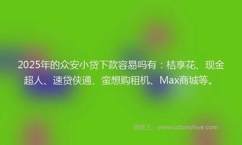 2025年的众安小贷下款容易吗有：桔享花、现金超人、速贷侠通、蛮想购租机、Max商城等。