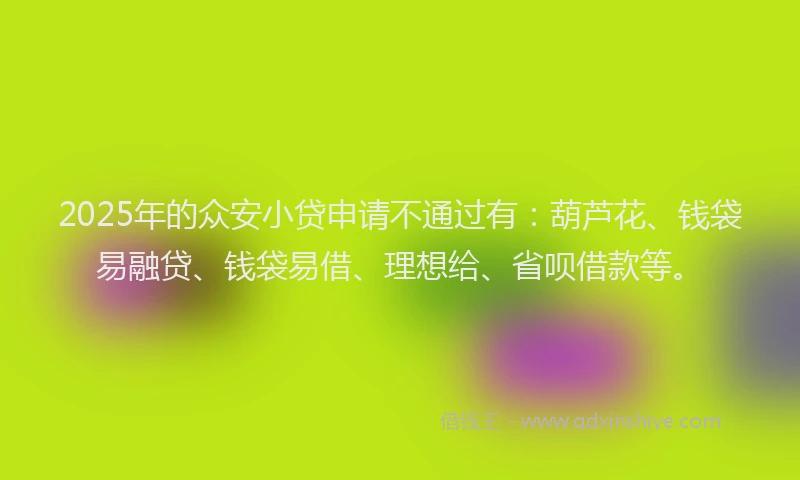 2025年的众安小贷申请不通过有：葫芦花、钱袋易融贷、钱袋易借、理想给、省呗借款等。