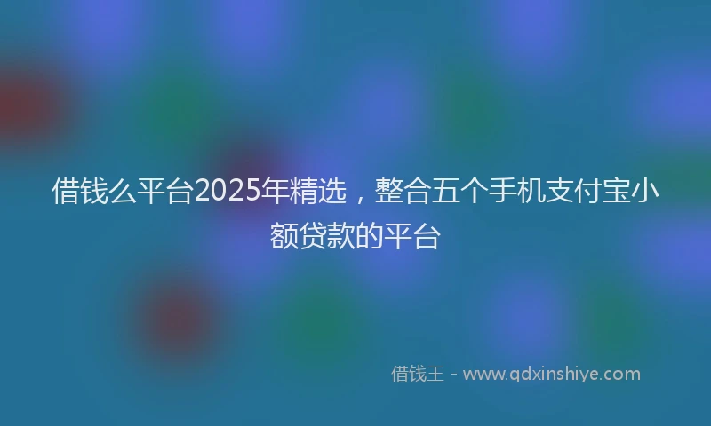 借钱么平台2025年精选，整合五个手机支付宝小额贷款的平台