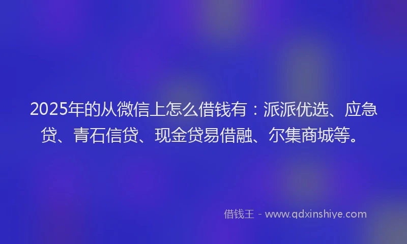 2025年的从微信上怎么借钱有：派派优选、应急贷、青石信贷、现金贷易借融、尔集商城等。