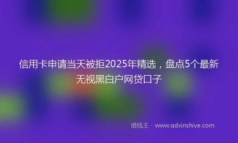 信用卡申请当天被拒2025年精选，盘点5个最新无视黑白户网贷口子