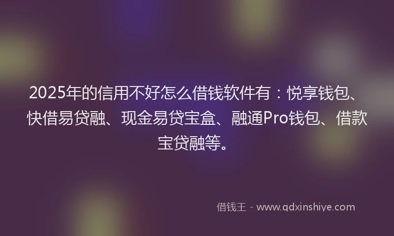 2025年的信用不好怎么借钱软件有：悦享钱包、快借易贷融、现金易贷宝盒、融通Pro钱包、借款宝贷融等。