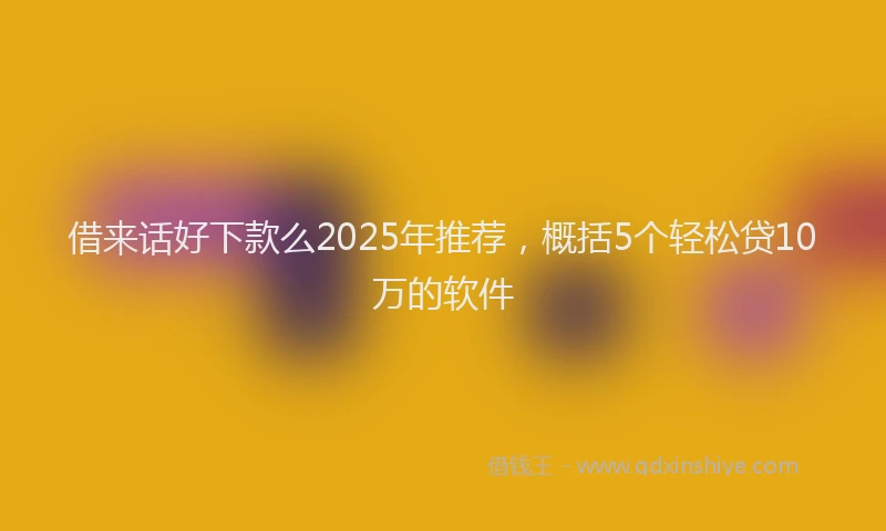 借来话好下款么2025年推荐，概括5个轻松贷10万的软件