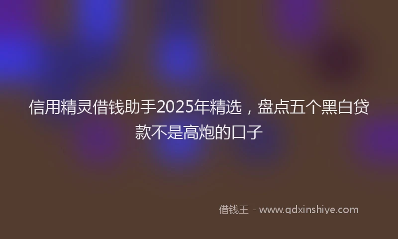 信用精灵借钱助手2025年精选，盘点五个黑白贷款不是高炮的口子