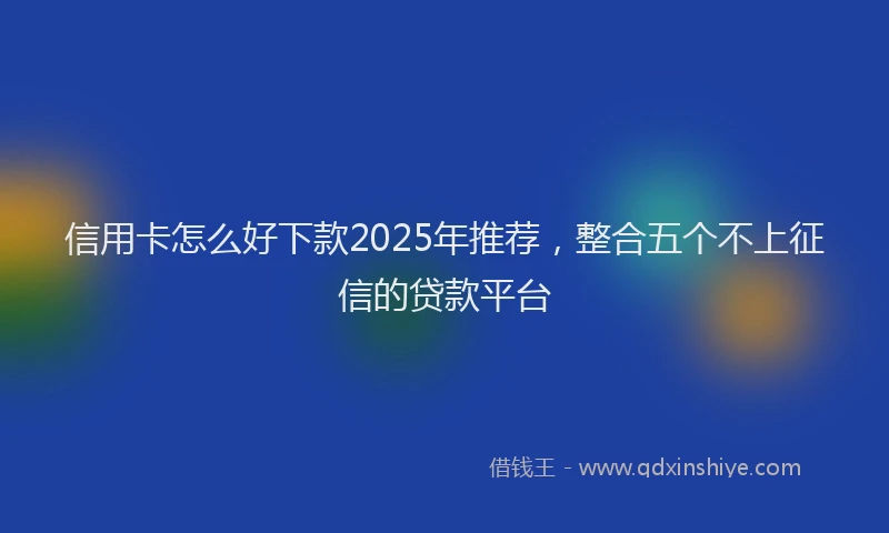 信用卡怎么好下款2025年推荐，整合五个不上征信的贷款平台