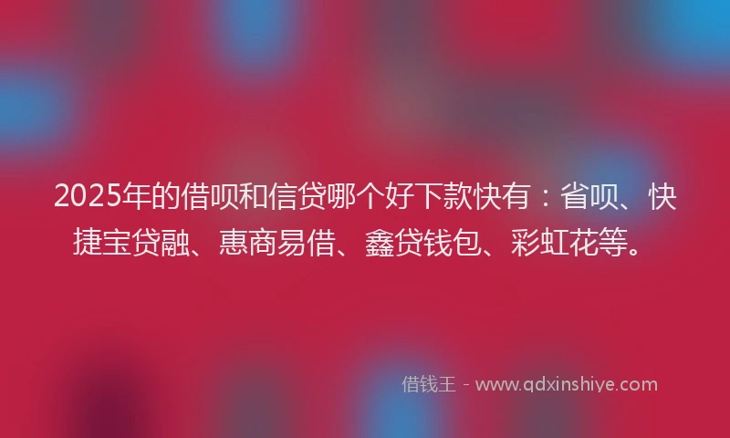 2025年的借呗和信贷哪个好下款快有：省呗、快捷宝贷融、惠商易借、鑫贷钱包、彩虹花等。