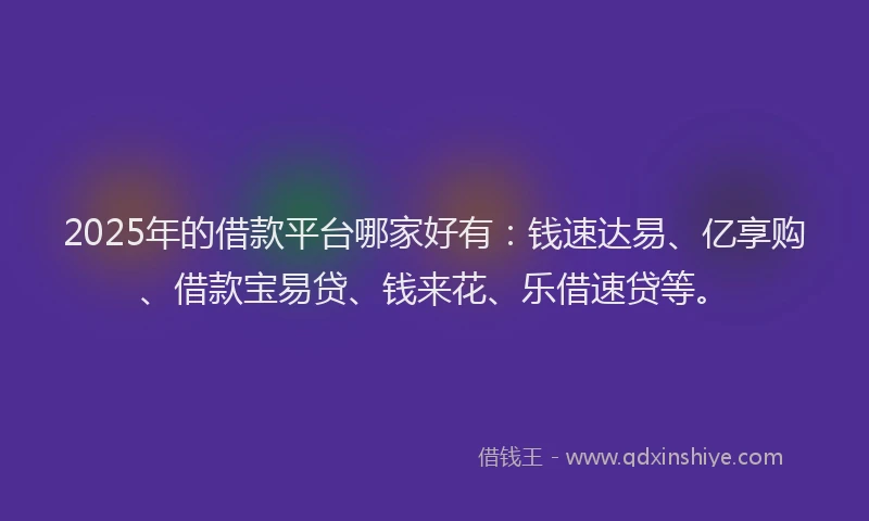 2025年的借款平台哪家好有：钱速达易、亿享购、借款宝易贷、钱来花、乐借速贷等。