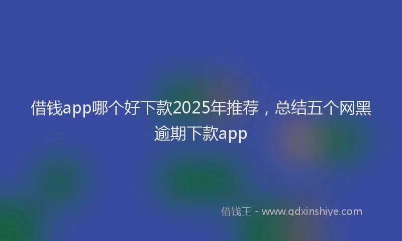 借钱app哪个好下款2025年推荐，总结五个网黑逾期下款app
