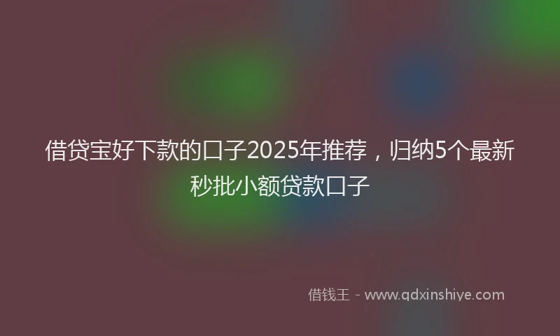 借贷宝好下款的口子2025年推荐，归纳5个最新秒批小额贷款口子