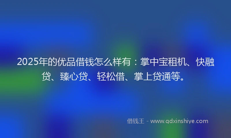 2025年的优品借钱怎么样有：掌中宝租机、快融贷、臻心贷、轻松借、掌上贷通等。