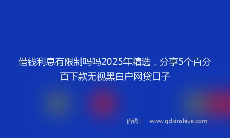 借钱利息有限制吗吗2025年精选，分享5个百分百下款无视黑白户网贷口子