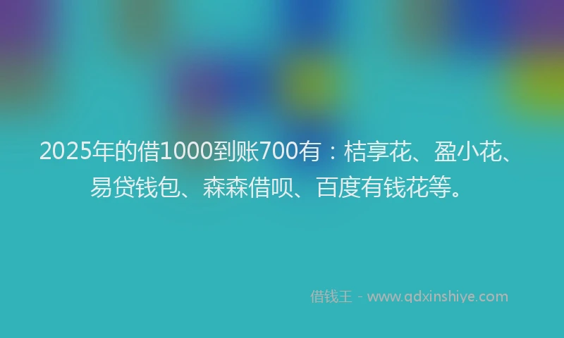 2025年的借1000到账700有：桔享花、盈小花、易贷钱包、森森借呗、百度有钱花等。