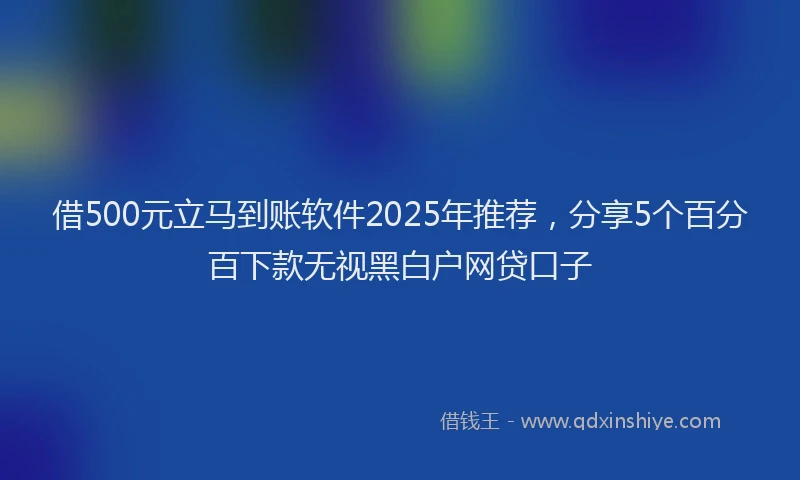 借500元立马到账软件2025年推荐，分享5个百分百下款无视黑白户网贷口子