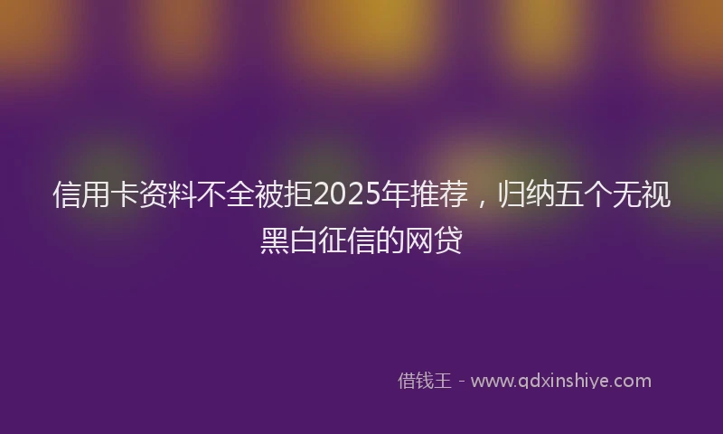 信用卡资料不全被拒2025年推荐，归纳五个无视黑白征信的网贷
