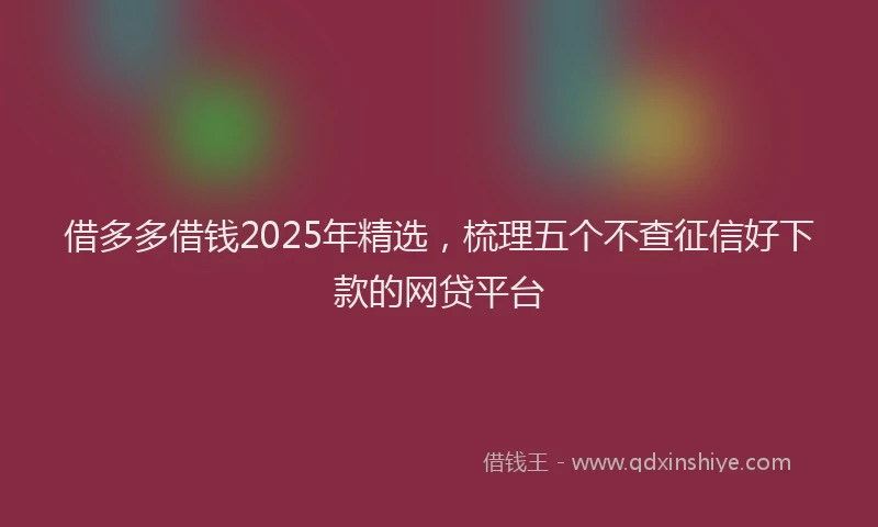 借多多借钱2025年精选，梳理五个不查征信好下款的网贷平台