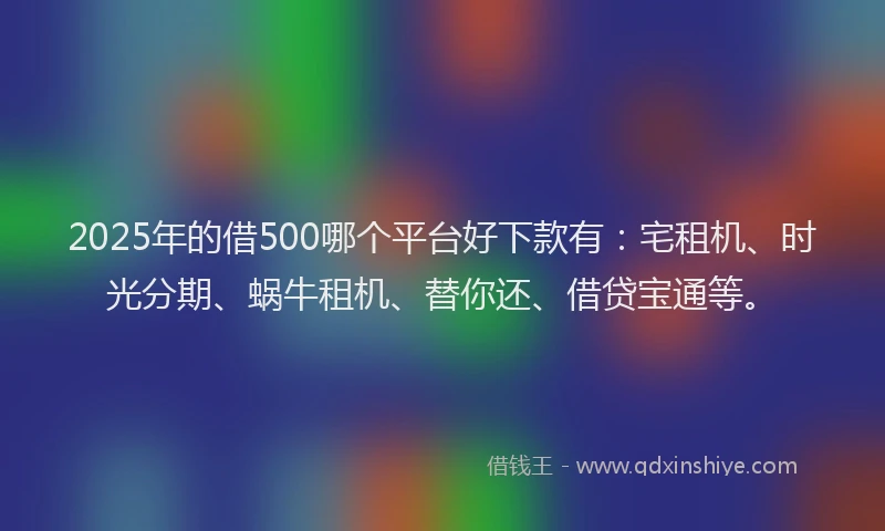 2025年的借500哪个平台好下款有：宅租机、时光分期、蜗牛租机、替你还、借贷宝通等。