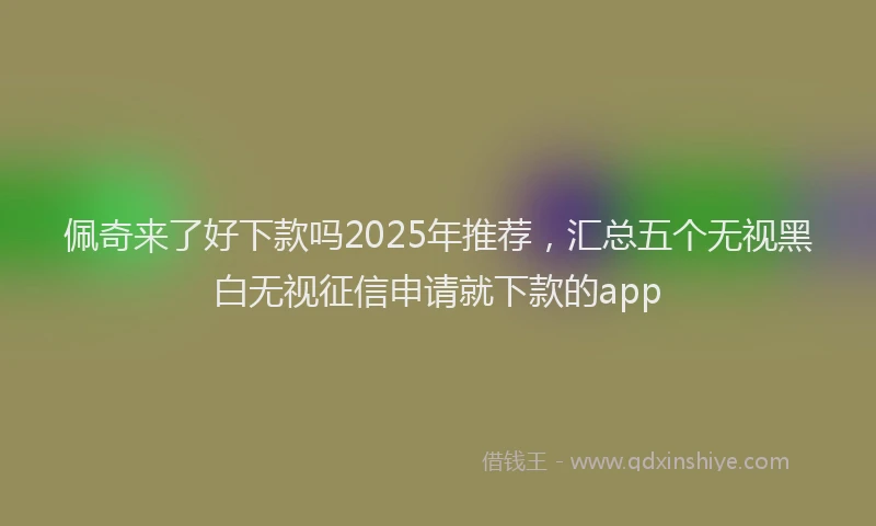 佩奇来了好下款吗2025年推荐，汇总五个无视黑白无视征信申请就下款的app
