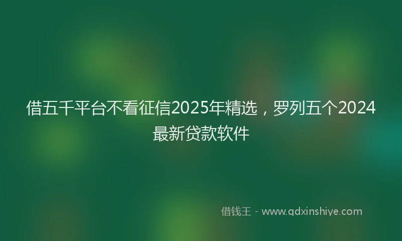 借五千平台不看征信2025年精选，罗列五个2024最新贷款软件