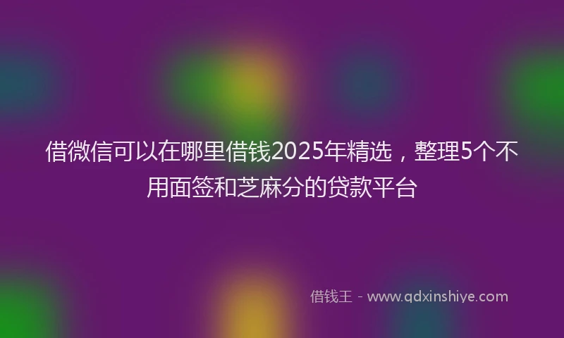 借微信可以在哪里借钱2025年精选，整理5个不用面签和芝麻分的贷款平台