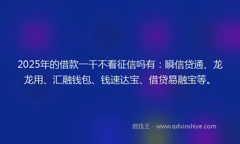 2025年的借款一千不看征信吗有：瞬信贷通、龙龙用、汇融钱包、钱速达宝、借贷易融宝等。