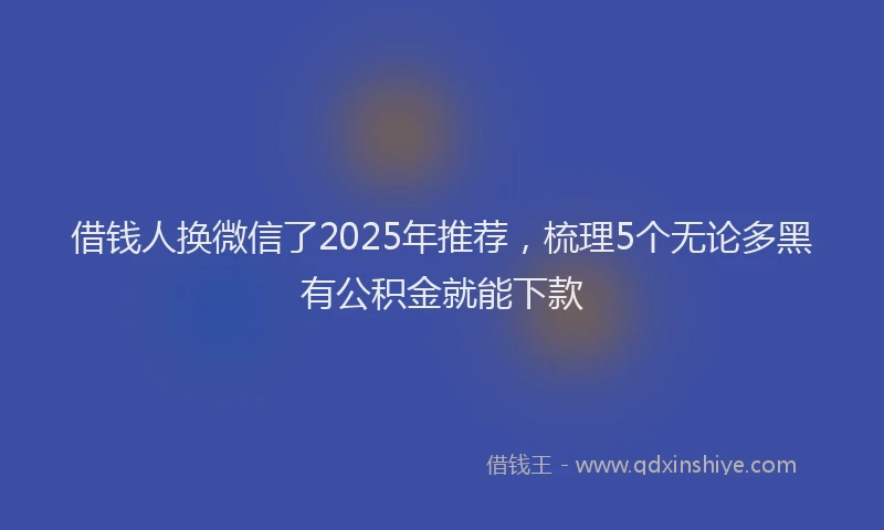 借钱人换微信了2025年推荐，梳理5个无论多黑有公积金就能下款