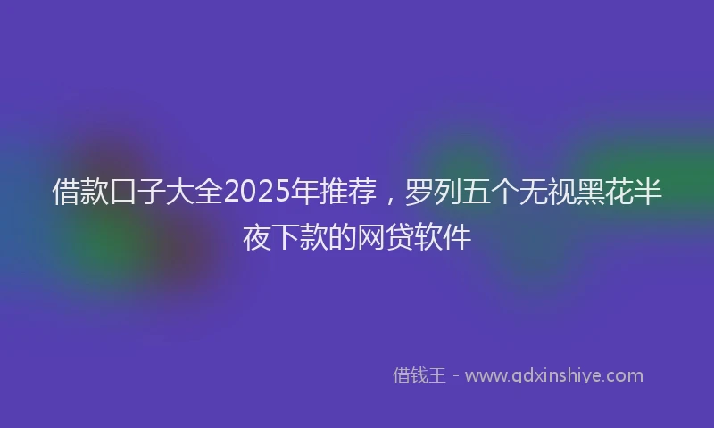 借款口子大全2025年推荐，罗列五个无视黑花半夜下款的网贷软件