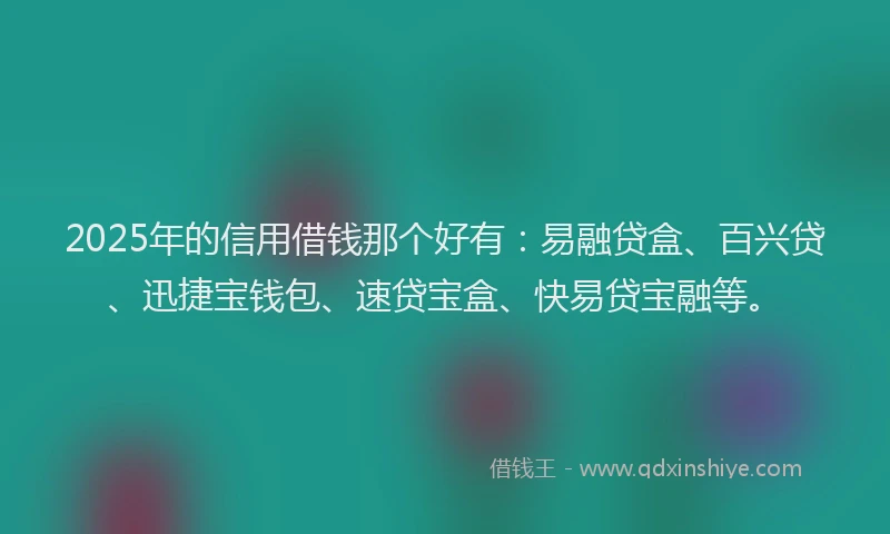 2025年的信用借钱那个好有：易融贷盒、百兴贷、迅捷宝钱包、速贷宝盒、快易贷宝融等。