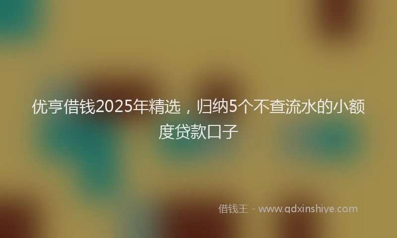 优亨借钱2025年精选，归纳5个不查流水的小额度贷款口子