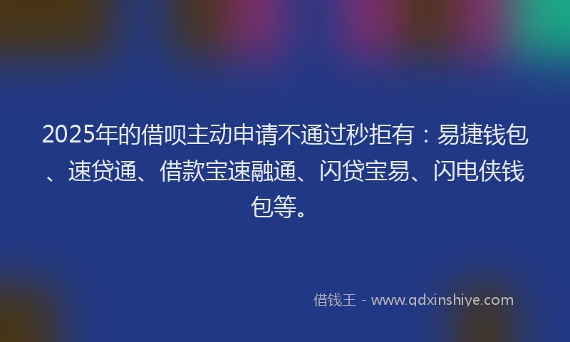 2025年的借呗主动申请不通过秒拒有：易捷钱包、速贷通、借款宝速融通、闪贷宝易、闪电侠钱包等。