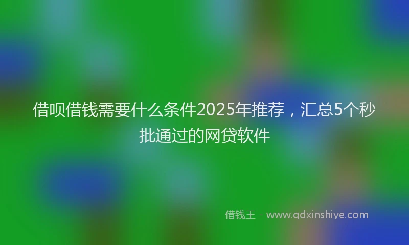 借呗借钱需要什么条件2025年推荐，汇总5个秒批通过的网贷软件