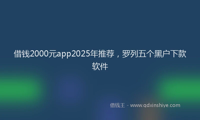 借钱2000元app2025年推荐，罗列五个黑户下款软件