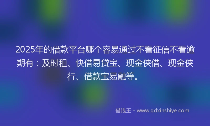 2025年的借款平台哪个容易通过不看征信不看逾期有：及时租、快借易贷宝、现金侠借、现金侠行、借款宝易融等。
