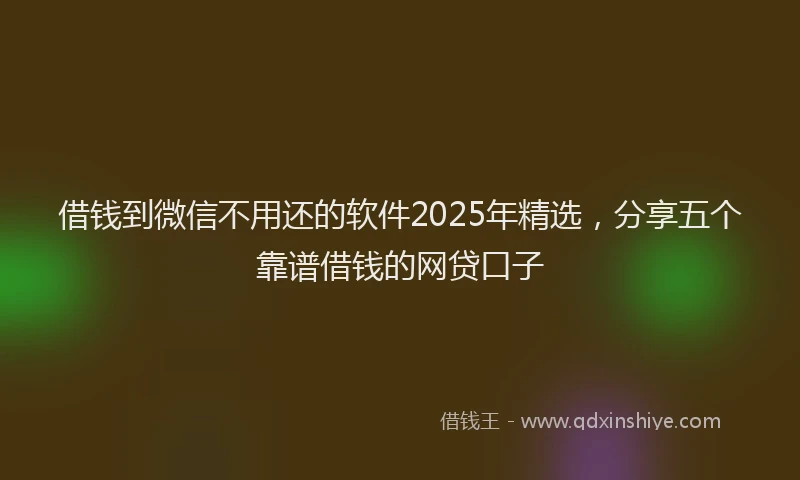 借钱到微信不用还的软件2025年精选，分享五个靠谱借钱的网贷口子