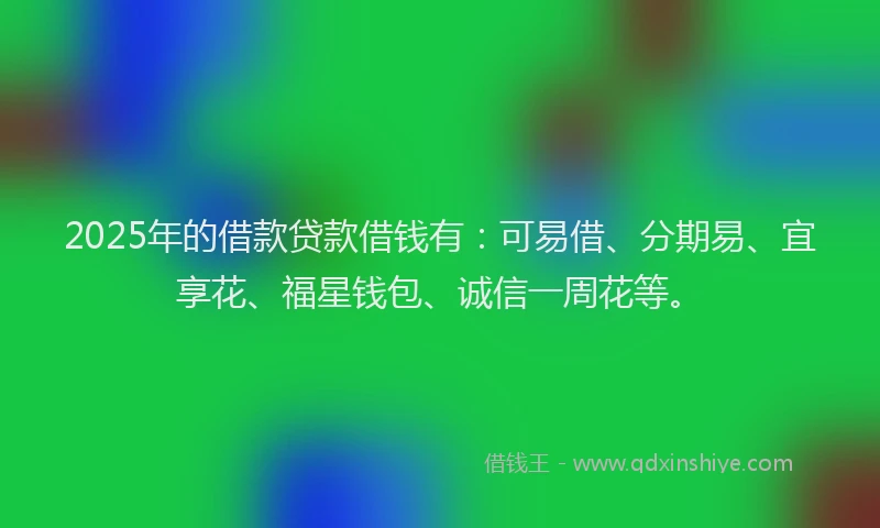 2025年的借款贷款借钱有：可易借、分期易、宜享花、福星钱包、诚信一周花等。