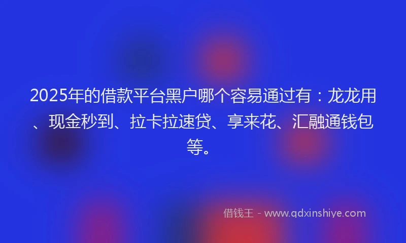 2025年的借款平台黑户哪个容易通过有：龙龙用、现金秒到、拉卡拉速贷、享来花、汇融通钱包等。