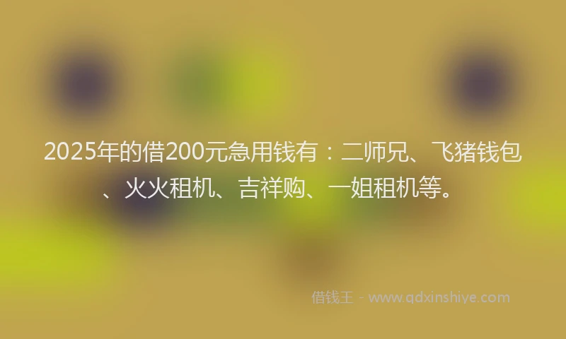 2025年的借200元急用钱有：二师兄、飞猪钱包、火火租机、吉祥购、一姐租机等。