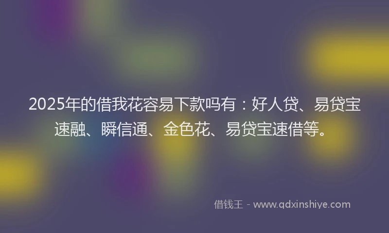 2025年的借我花容易下款吗有：好人贷、易贷宝速融、瞬信通、金色花、易贷宝速借等。