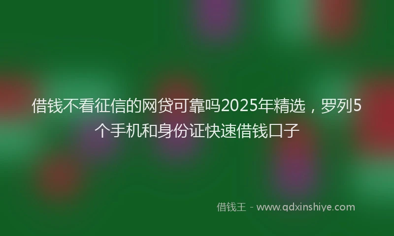 借钱不看征信的网贷可靠吗2025年精选，罗列5个手机和身份证快速借钱口子