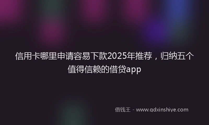 信用卡哪里申请容易下款2025年推荐，归纳五个值得信赖的借贷app