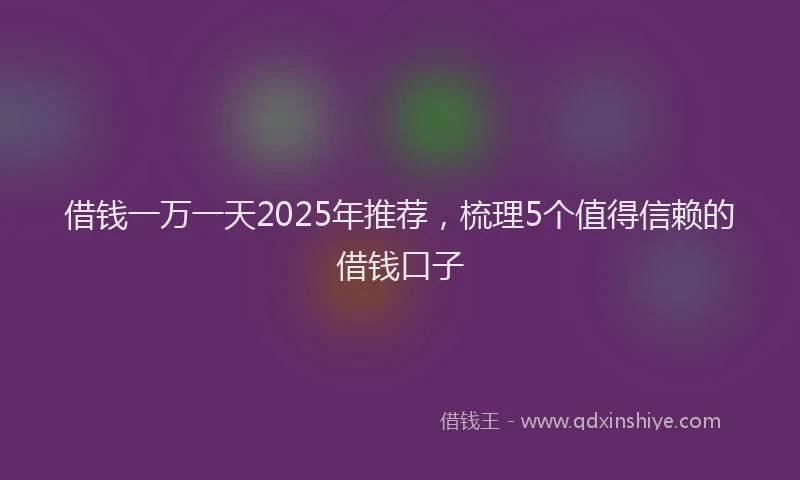借钱一万一天2025年推荐，梳理5个值得信赖的借钱口子