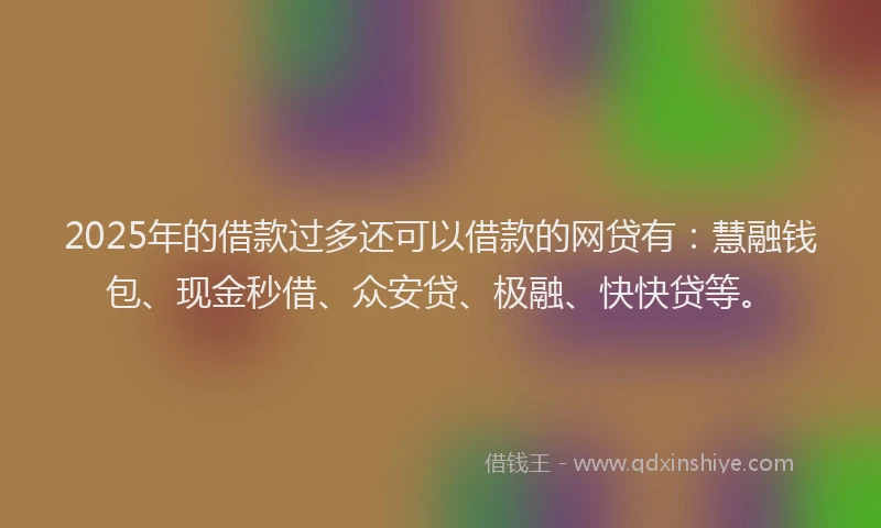 2025年的借款过多还可以借款的网贷有：慧融钱包、现金秒借、众安贷、极融、快快贷等。