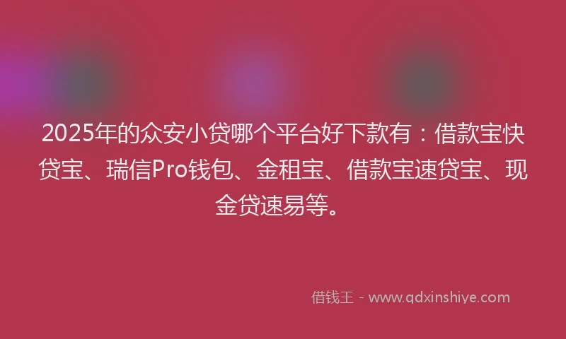2025年的众安小贷哪个平台好下款有：借款宝快贷宝、瑞信Pro钱包、金租宝、借款宝速贷宝、现金贷速易等。