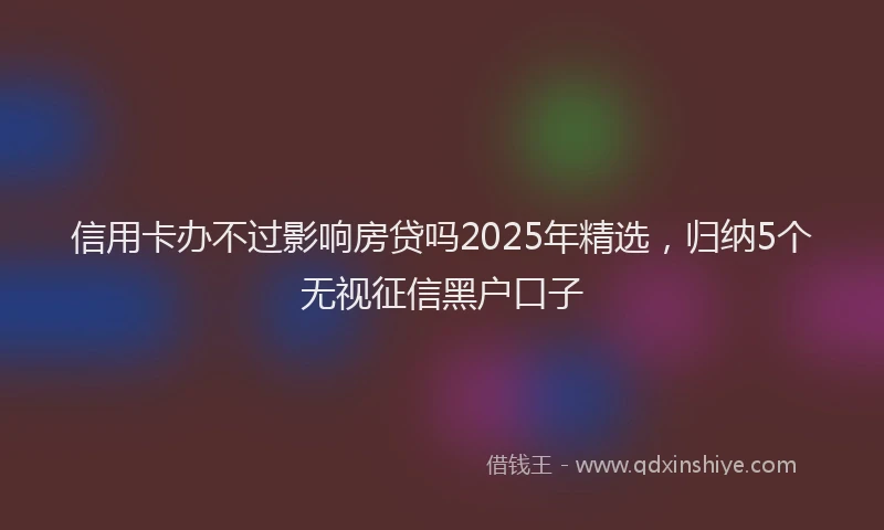 信用卡办不过影响房贷吗2025年精选，归纳5个无视征信黑户口子